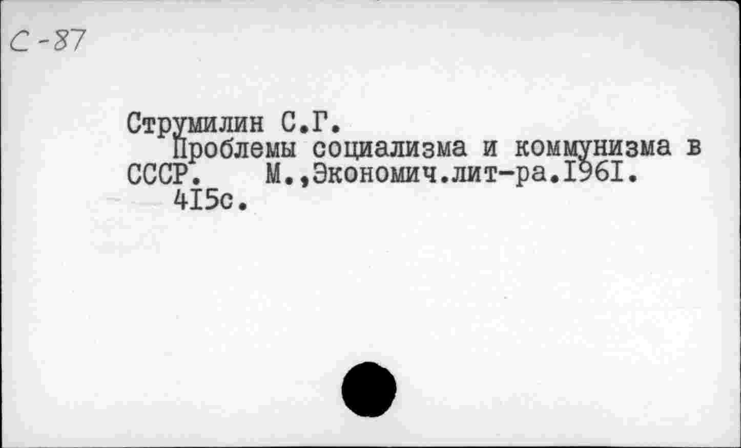 ﻿С'27
Струмилин С.Г.
Проблемы социализма и коммунизма в СССР.	М.,Экономии.лит-ра.1961.
415с.